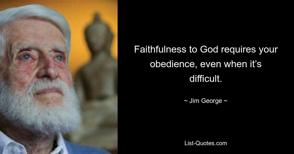 Faithfulness to God requires your obedience, even when it’s difficult. — © Jim George