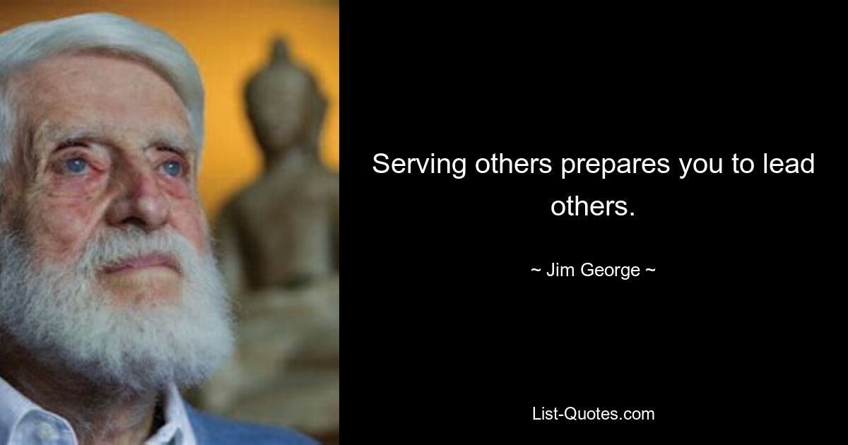 Serving others prepares you to lead others. — © Jim George