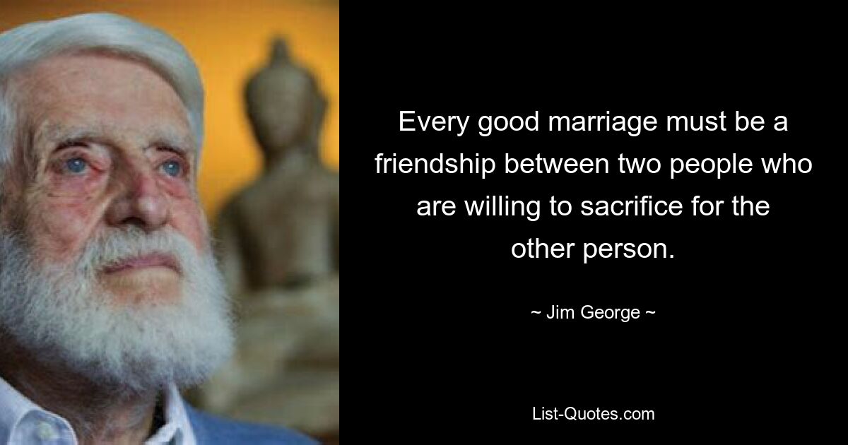 Every good marriage must be a friendship between two people who are willing to sacrifice for the other person. — © Jim George