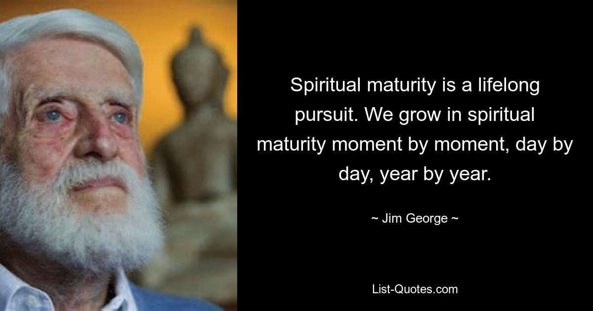 Spiritual maturity is a lifelong pursuit. We grow in spiritual maturity moment by moment, day by day, year by year. — © Jim George