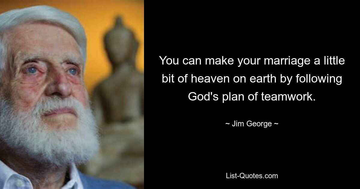 You can make your marriage a little bit of heaven on earth by following God's plan of teamwork. — © Jim George