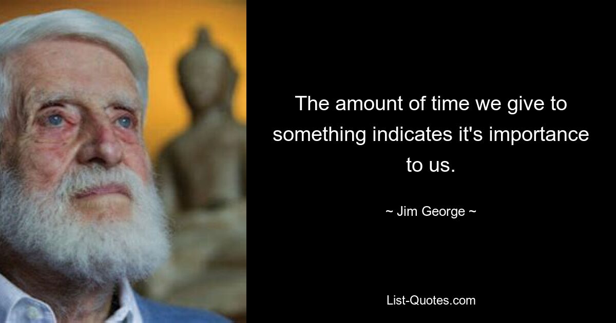 The amount of time we give to something indicates it's importance to us. — © Jim George