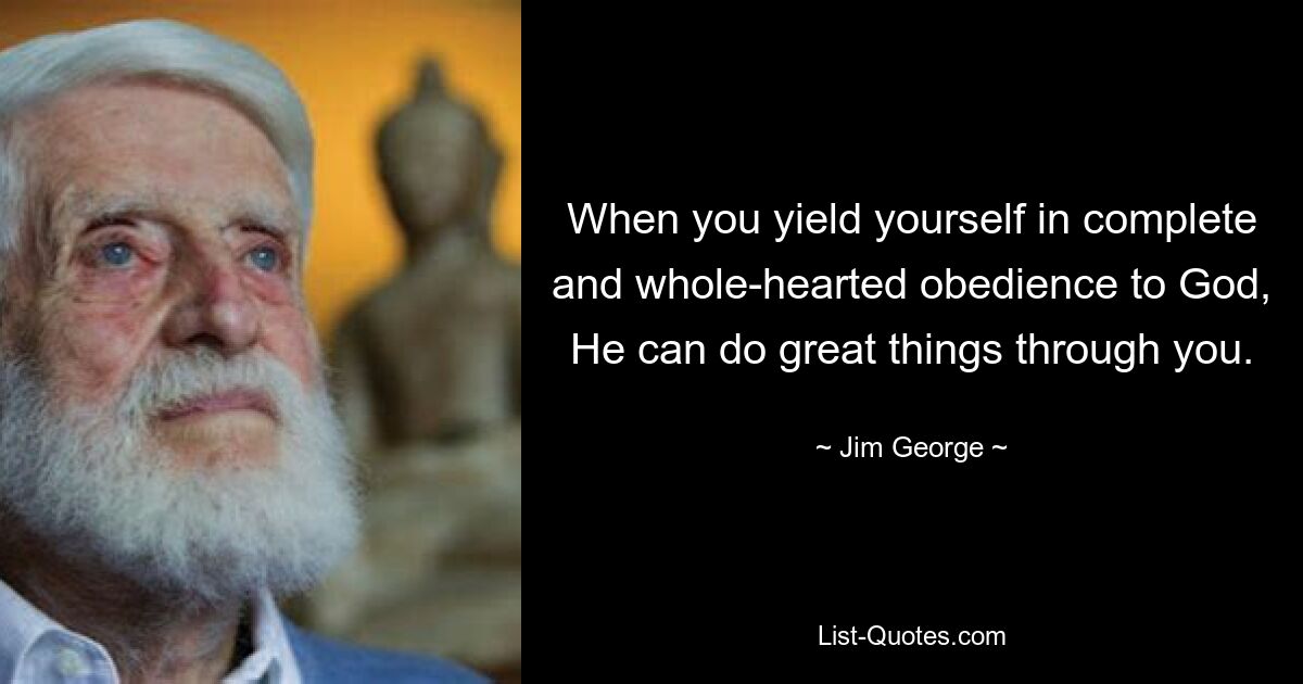 When you yield yourself in complete and whole-hearted obedience to God, He can do great things through you. — © Jim George