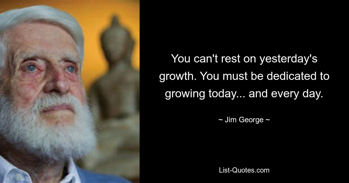 You can't rest on yesterday's growth. You must be dedicated to growing today... and every day. — © Jim George