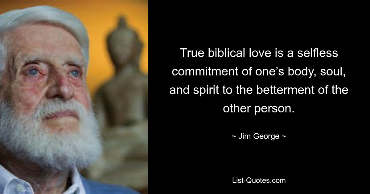 True biblical love is a selfless commitment of one’s body, soul, and spirit to the betterment of the other person. — © Jim George