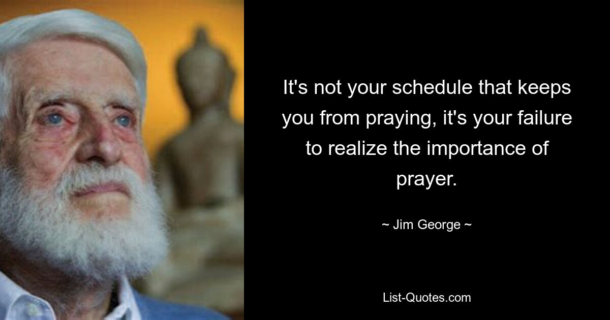 It's not your schedule that keeps you from praying, it's your failure to realize the importance of prayer. — © Jim George