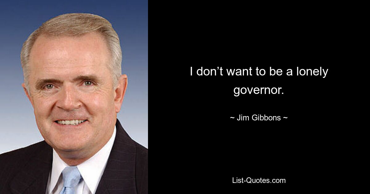 I don’t want to be a lonely governor. — © Jim Gibbons