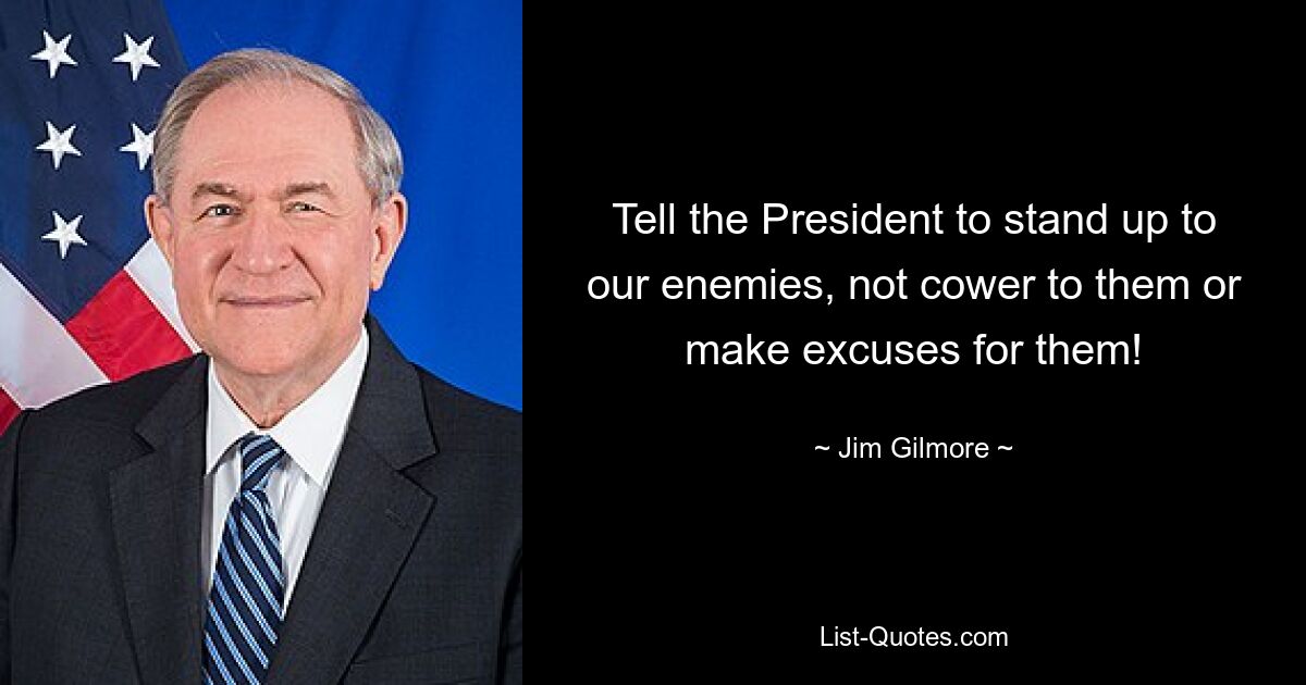 Tell the President to stand up to our enemies, not cower to them or make excuses for them! — © Jim Gilmore