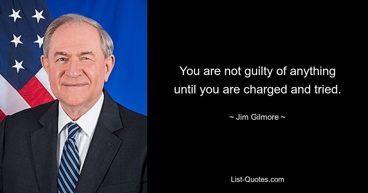 You are not guilty of anything until you are charged and tried. — © Jim Gilmore