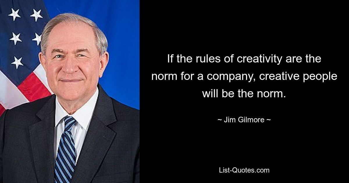 If the rules of creativity are the norm for a company, creative people will be the norm. — © Jim Gilmore