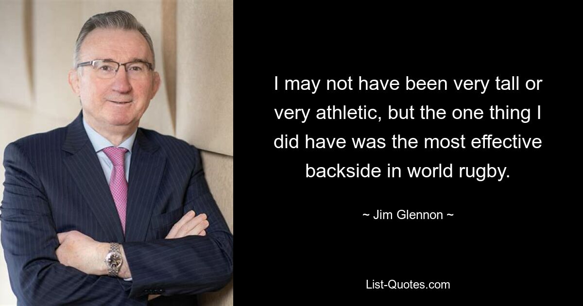 I may not have been very tall or very athletic, but the one thing I did have was the most effective backside in world rugby. — © Jim Glennon