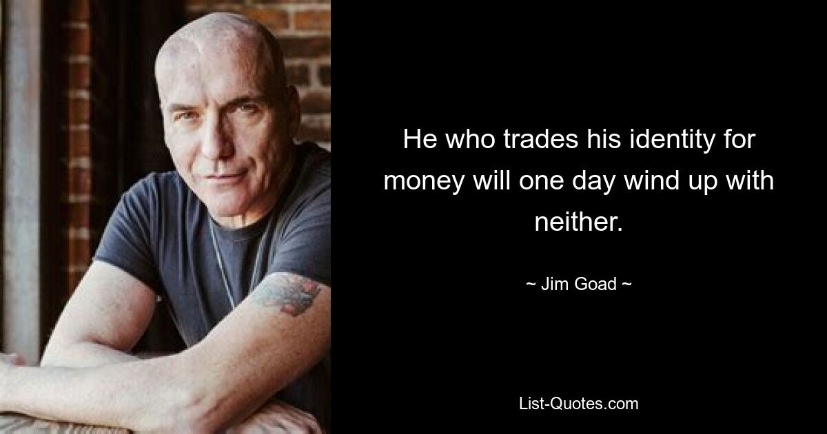 He who trades his identity for money will one day wind up with neither. — © Jim Goad