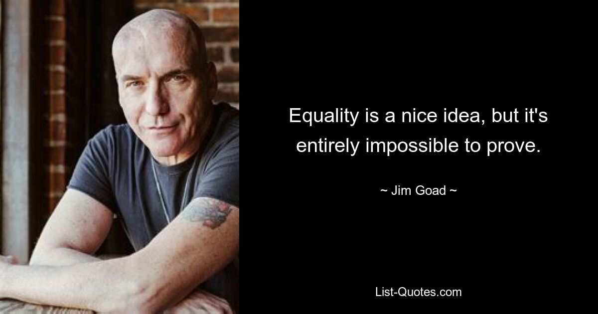 Equality is a nice idea, but it's entirely impossible to prove. — © Jim Goad