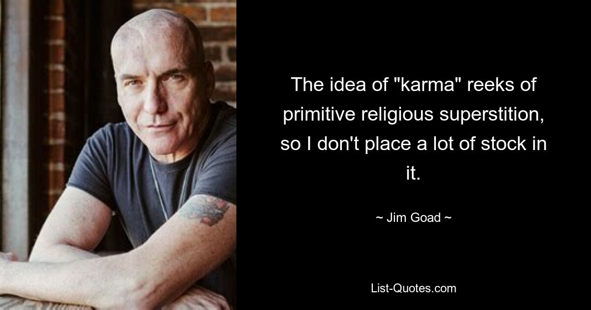 The idea of "karma" reeks of primitive religious superstition, so I don't place a lot of stock in it. — © Jim Goad