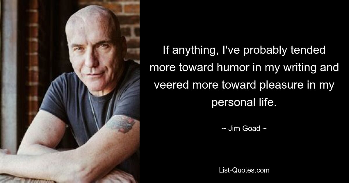 If anything, I've probably tended more toward humor in my writing and veered more toward pleasure in my personal life. — © Jim Goad