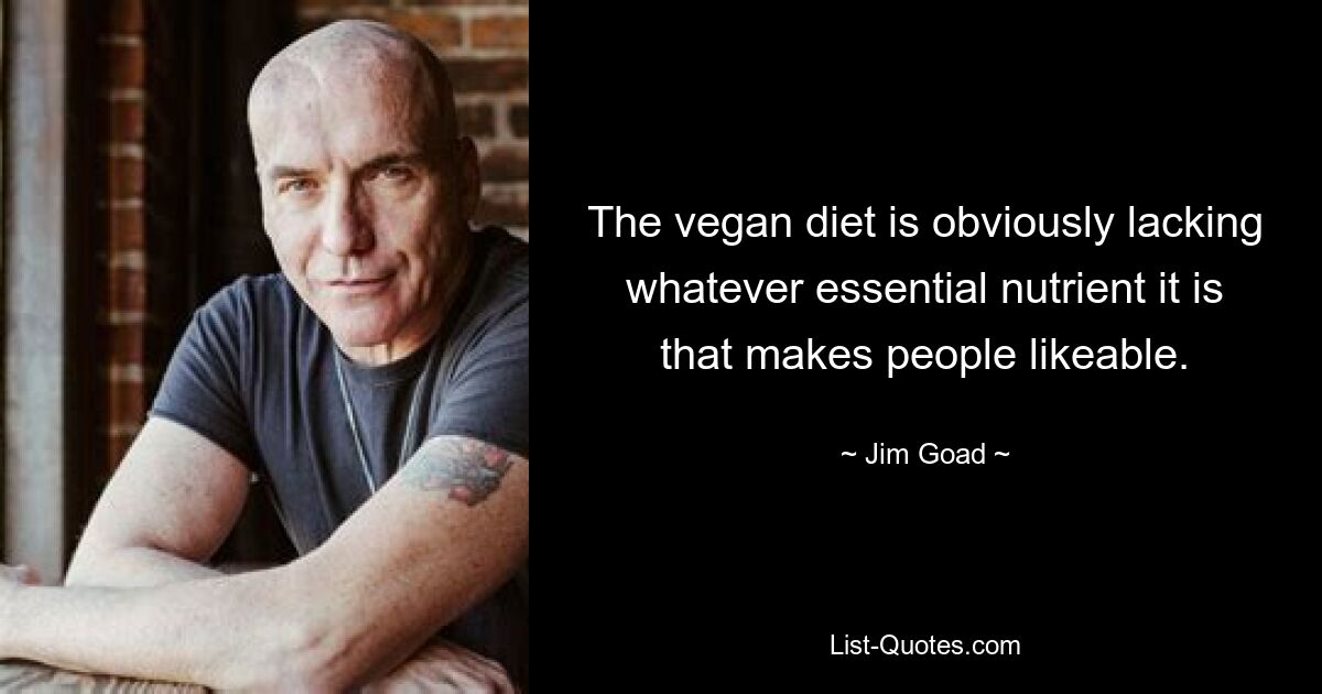 The vegan diet is obviously lacking whatever essential nutrient it is that makes people likeable. — © Jim Goad