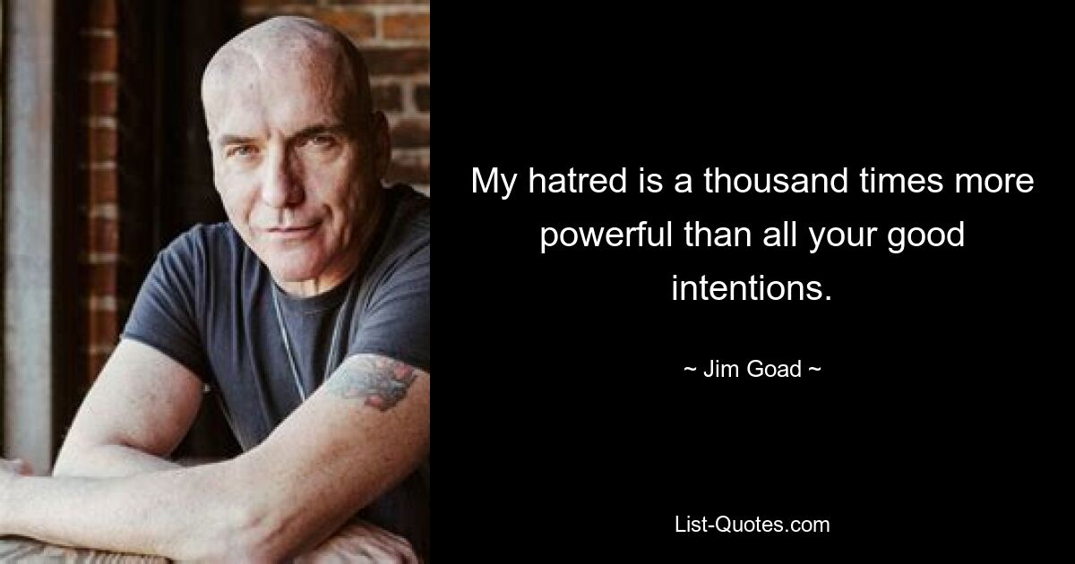 My hatred is a thousand times more powerful than all your good intentions. — © Jim Goad