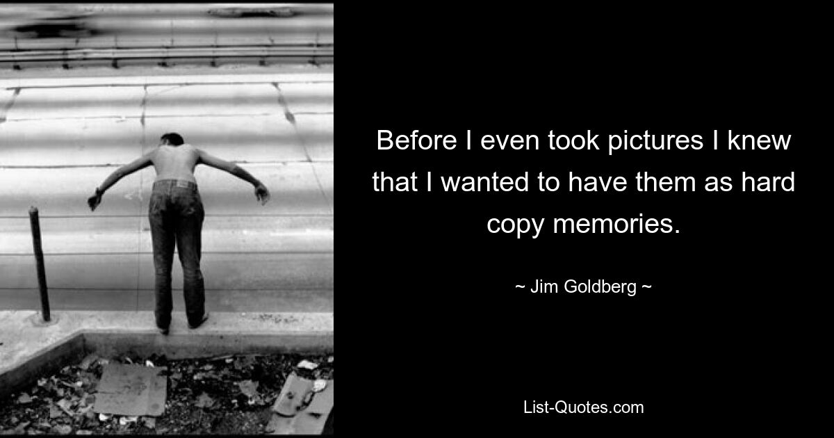 Before I even took pictures I knew that I wanted to have them as hard copy memories. — © Jim Goldberg