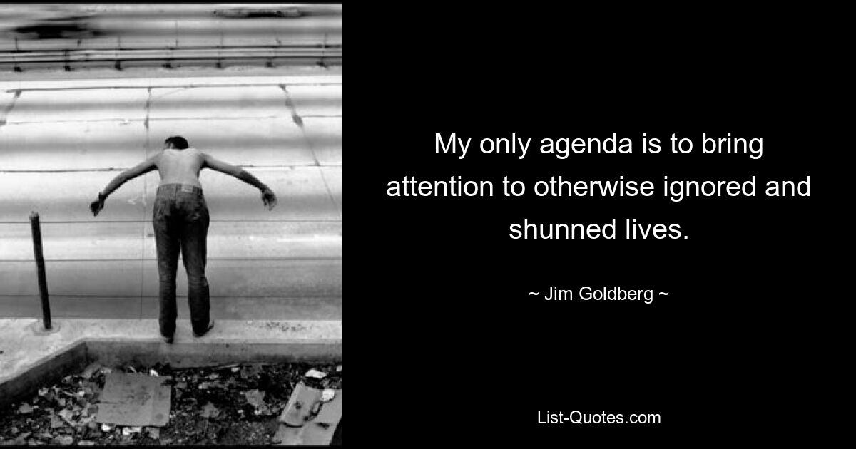 My only agenda is to bring attention to otherwise ignored and shunned lives. — © Jim Goldberg