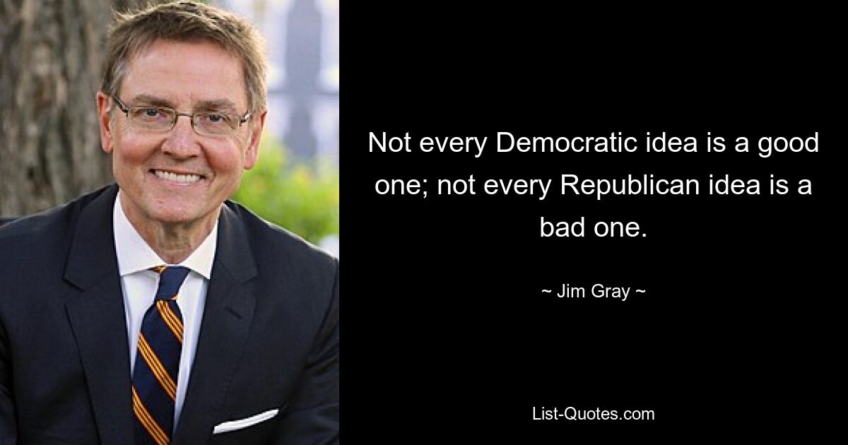 Not every Democratic idea is a good one; not every Republican idea is a bad one. — © Jim Gray