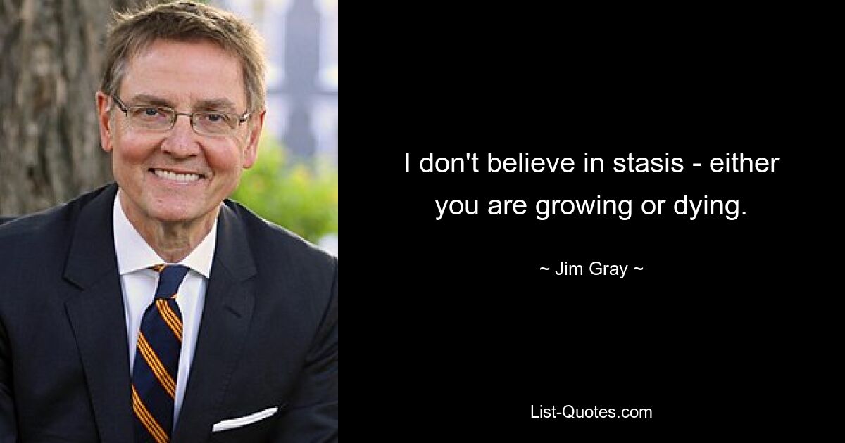 I don't believe in stasis - either you are growing or dying. — © Jim Gray