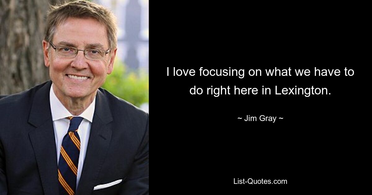 I love focusing on what we have to do right here in Lexington. — © Jim Gray