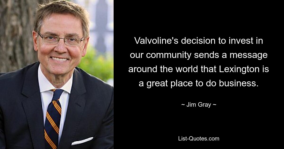 Valvoline's decision to invest in our community sends a message around the world that Lexington is a great place to do business. — © Jim Gray