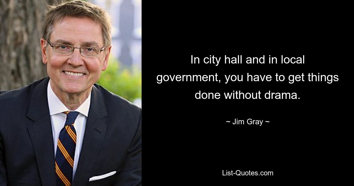 In city hall and in local government, you have to get things done without drama. — © Jim Gray