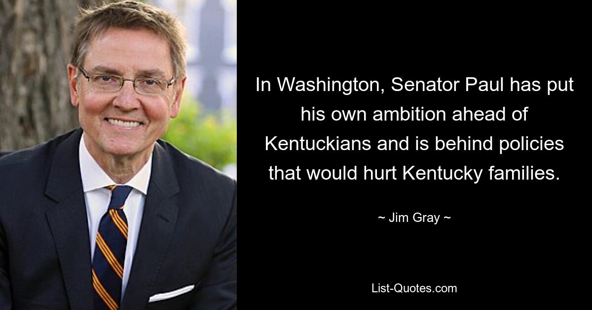 In Washington, Senator Paul has put his own ambition ahead of Kentuckians and is behind policies that would hurt Kentucky families. — © Jim Gray