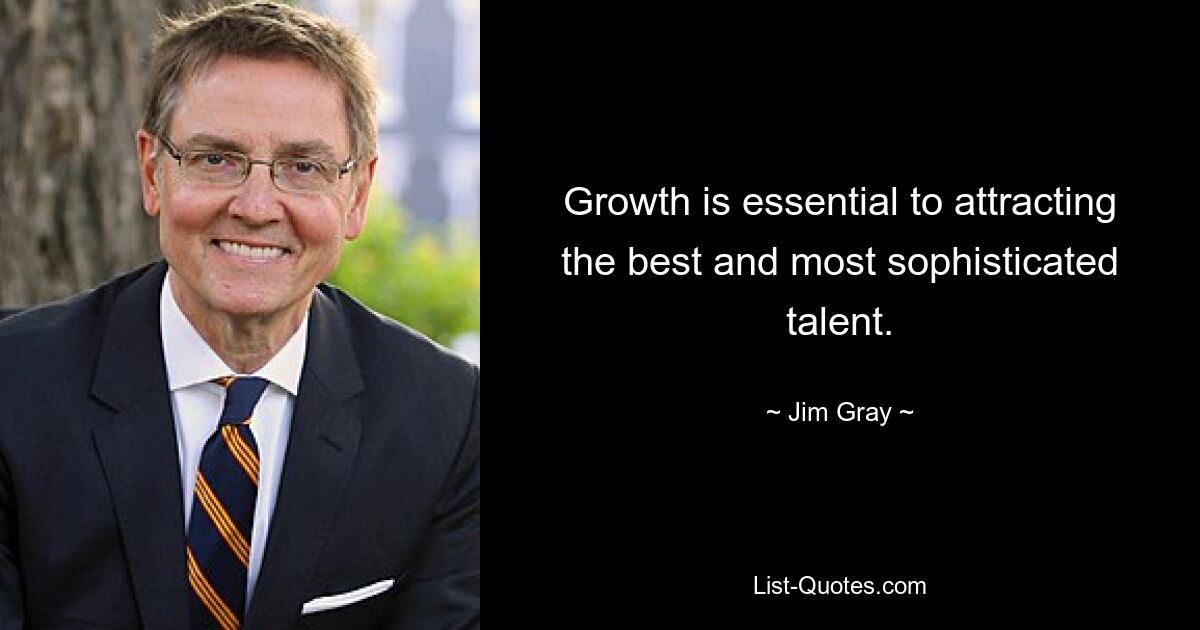 Growth is essential to attracting the best and most sophisticated talent. — © Jim Gray