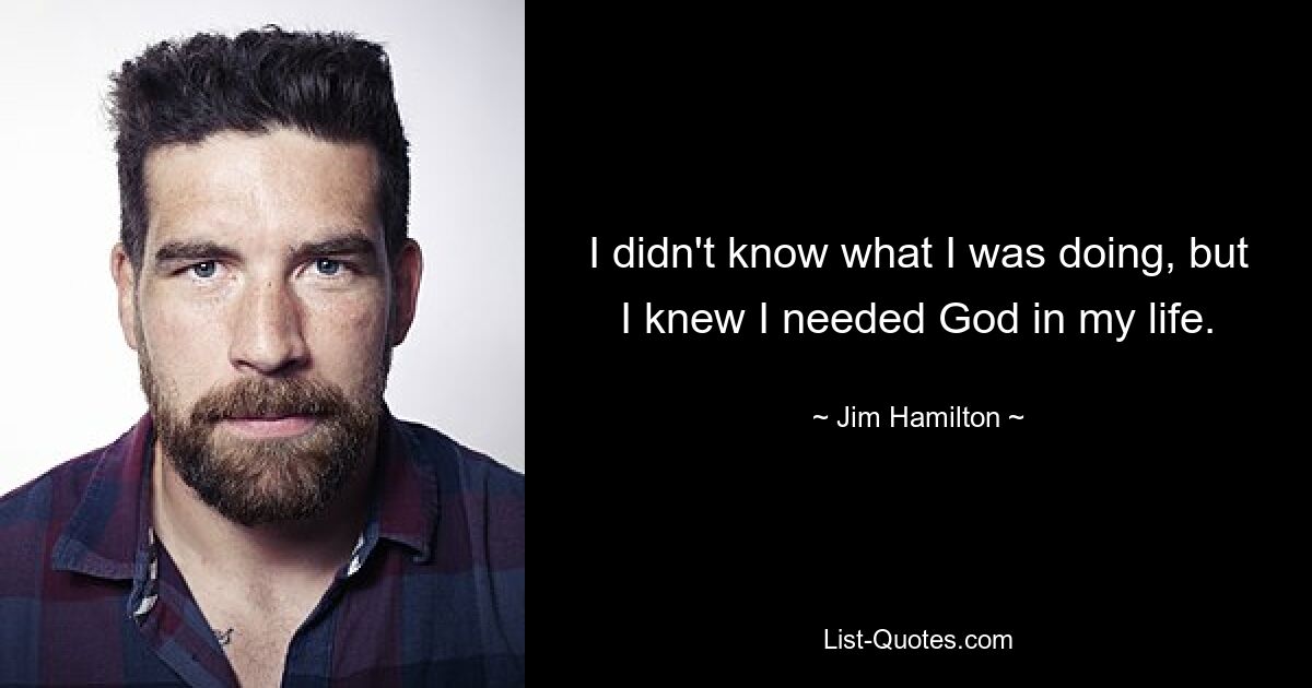 I didn't know what I was doing, but I knew I needed God in my life. — © Jim Hamilton