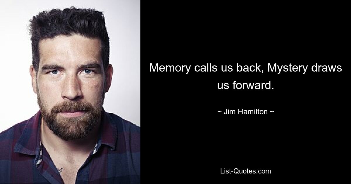 Memory calls us back, Mystery draws us forward. — © Jim Hamilton