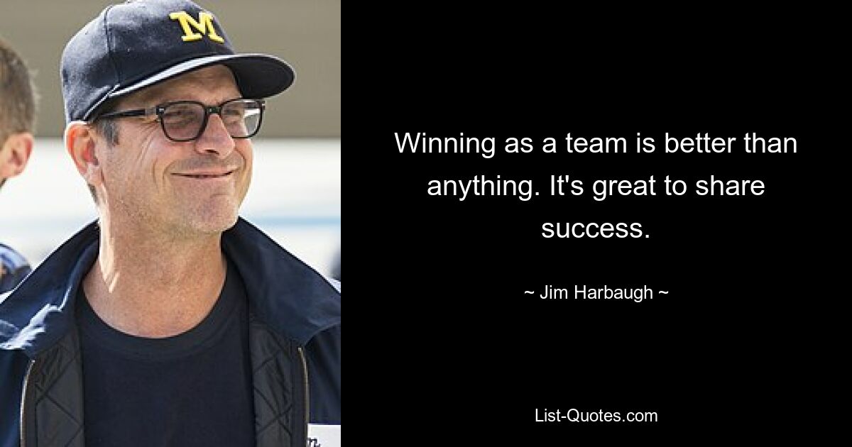 Winning as a team is better than anything. It's great to share success. — © Jim Harbaugh