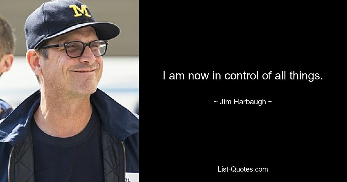 I am now in control of all things. — © Jim Harbaugh