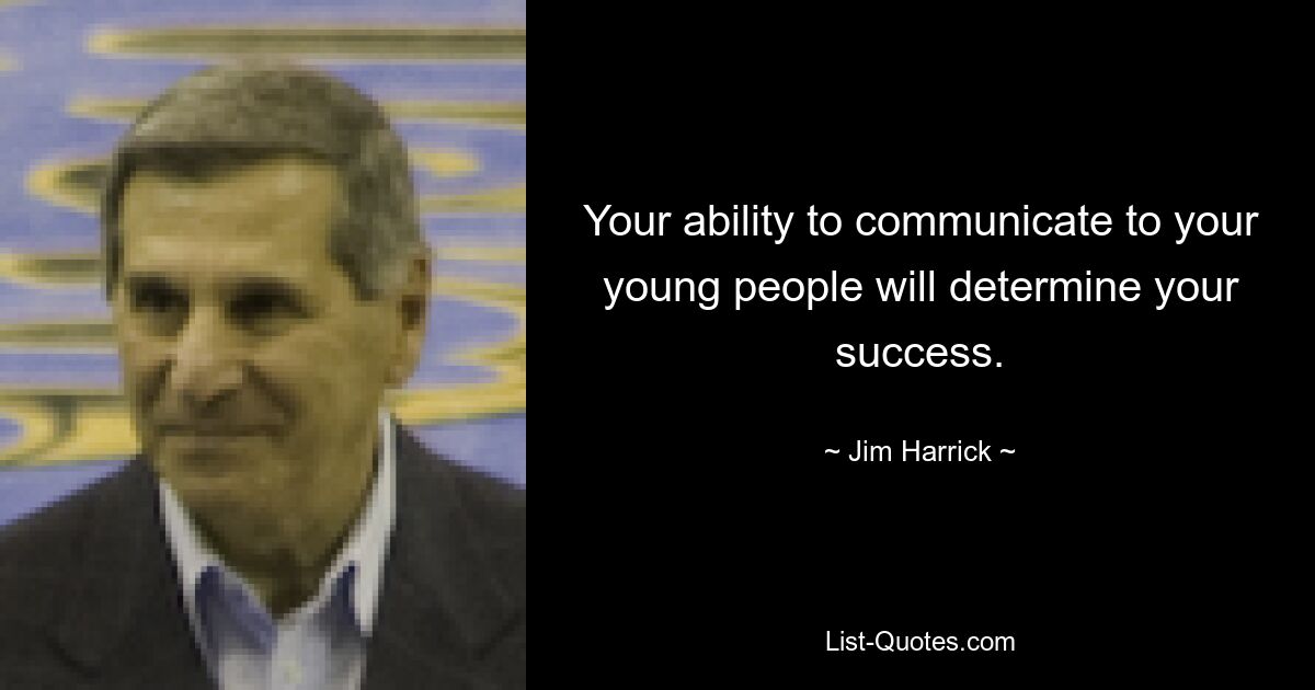 Your ability to communicate to your young people will determine your success. — © Jim Harrick