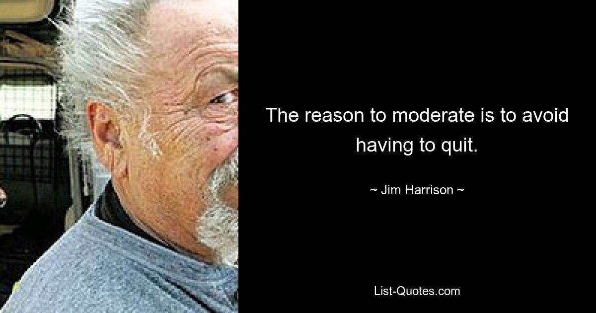 The reason to moderate is to avoid having to quit. — © Jim Harrison