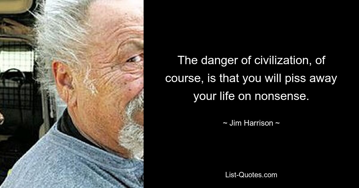 The danger of civilization, of course, is that you will piss away your life on nonsense. — © Jim Harrison