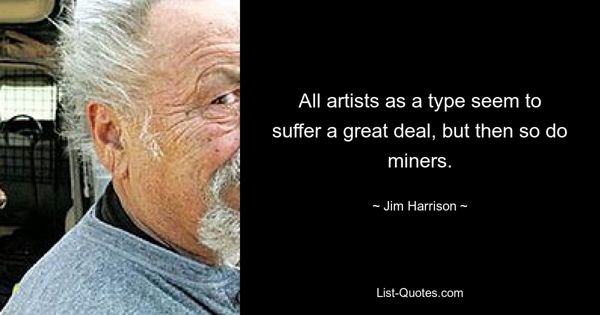 All artists as a type seem to suffer a great deal, but then so do miners. — © Jim Harrison