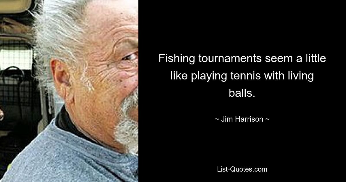 Fishing tournaments seem a little like playing tennis with living balls. — © Jim Harrison