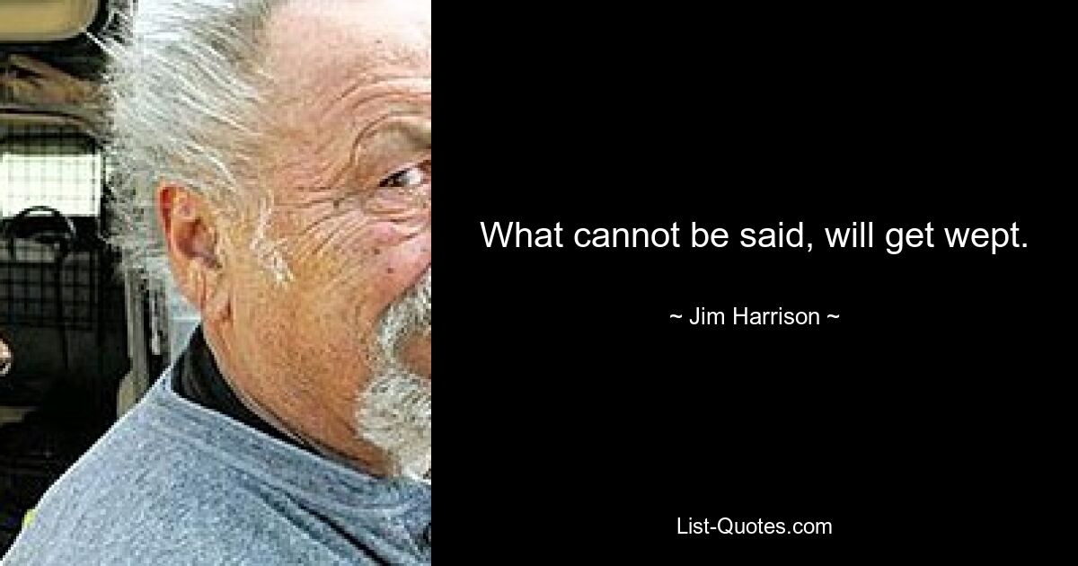 What cannot be said, will get wept. — © Jim Harrison