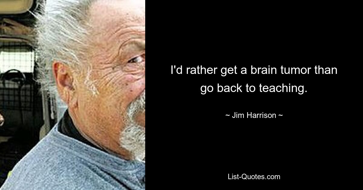 I'd rather get a brain tumor than go back to teaching. — © Jim Harrison