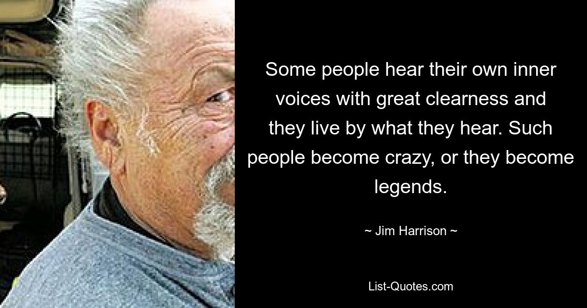 Some people hear their own inner voices with great clearness and they live by what they hear. Such people become crazy, or they become legends. — © Jim Harrison