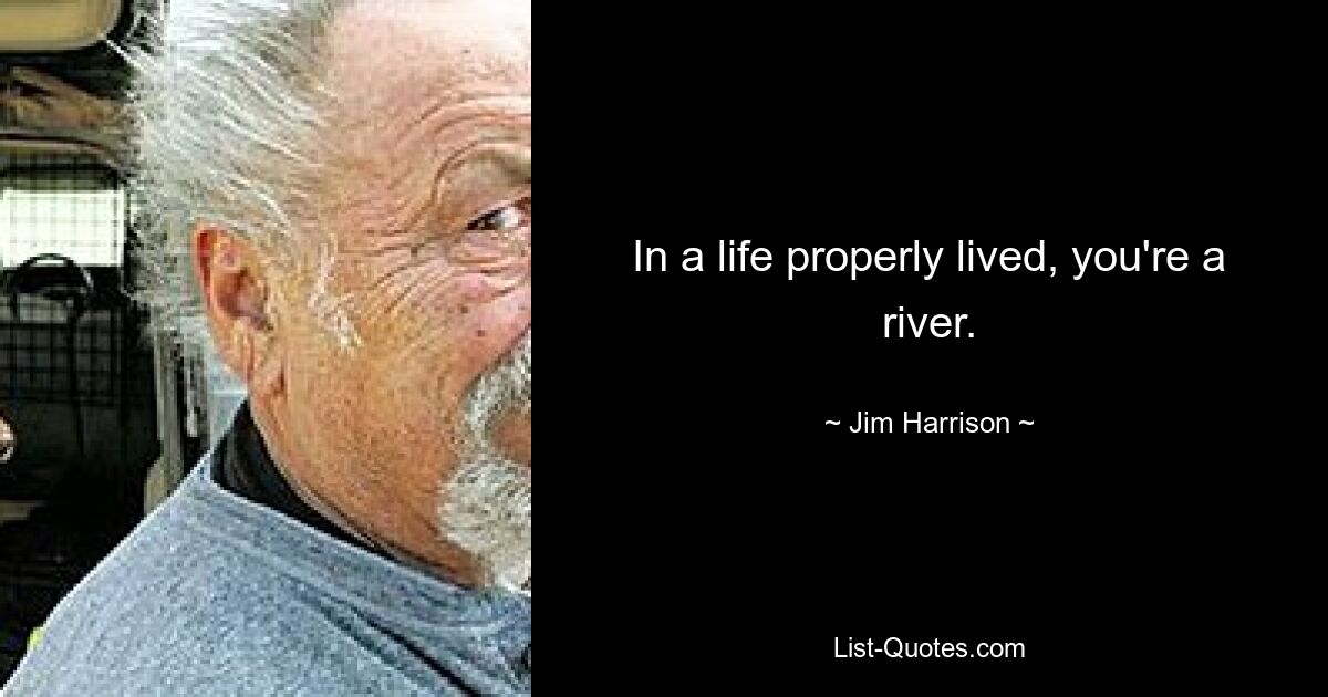 In a life properly lived, you're a river. — © Jim Harrison