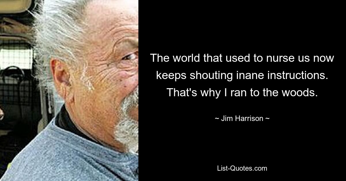 The world that used to nurse us now keeps shouting inane instructions. That's why I ran to the woods. — © Jim Harrison