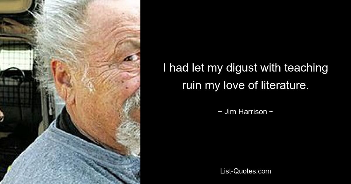 I had let my digust with teaching ruin my love of literature. — © Jim Harrison