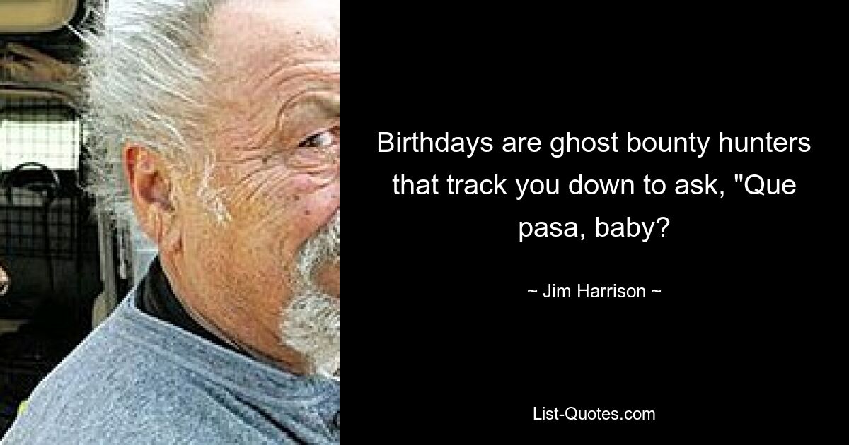 Birthdays are ghost bounty hunters that track you down to ask, "Que pasa, baby? — © Jim Harrison