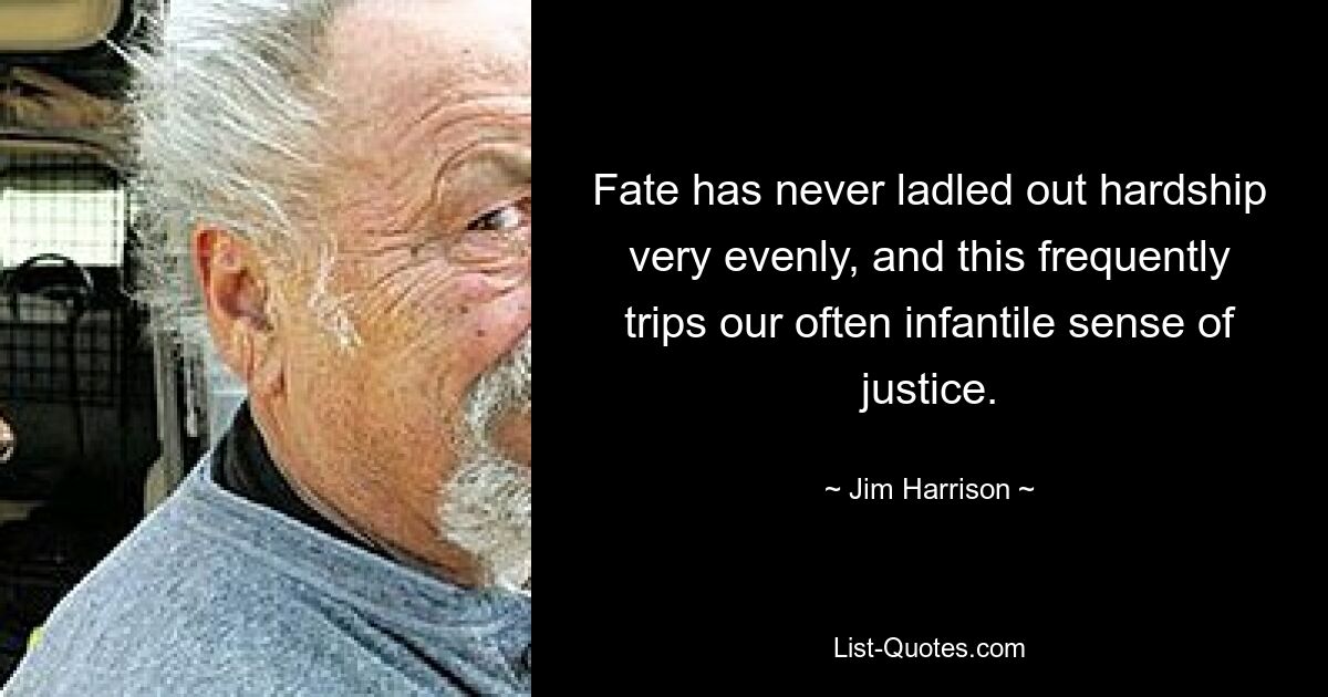 Fate has never ladled out hardship very evenly, and this frequently trips our often infantile sense of justice. — © Jim Harrison