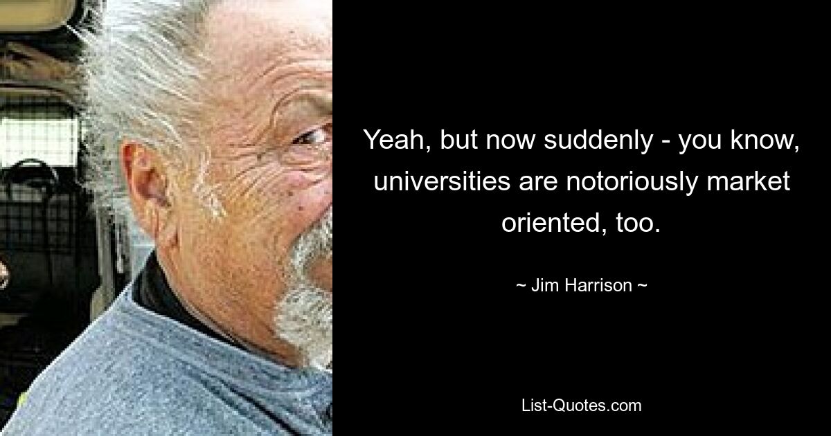 Yeah, but now suddenly - you know, universities are notoriously market oriented, too. — © Jim Harrison