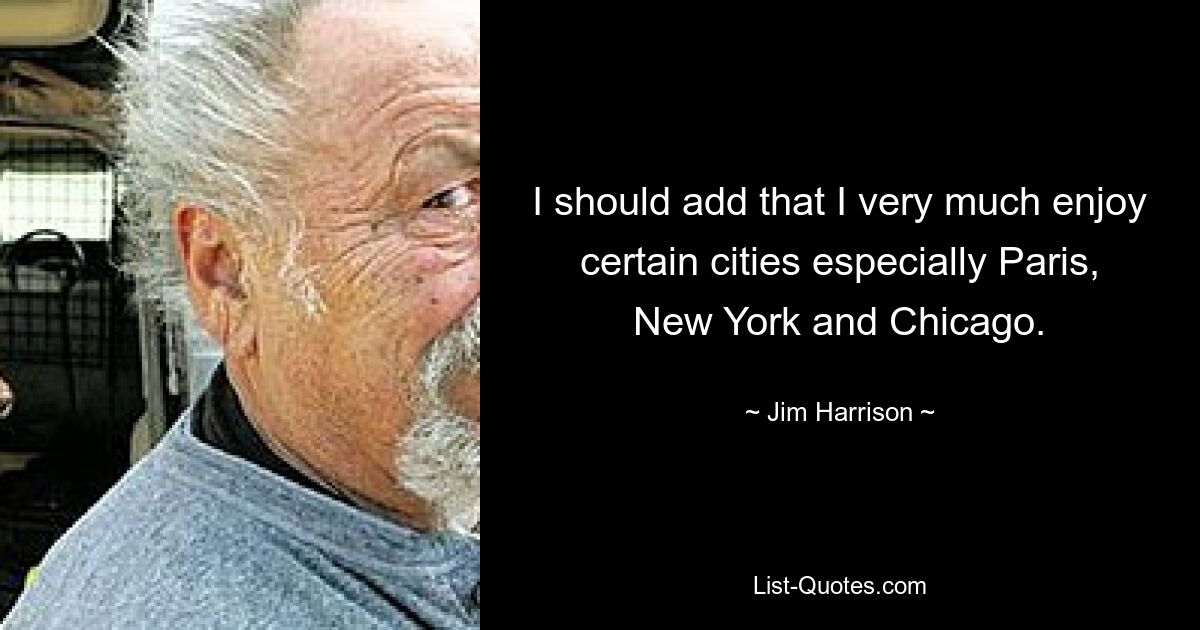 I should add that I very much enjoy certain cities especially Paris, New York and Chicago. — © Jim Harrison