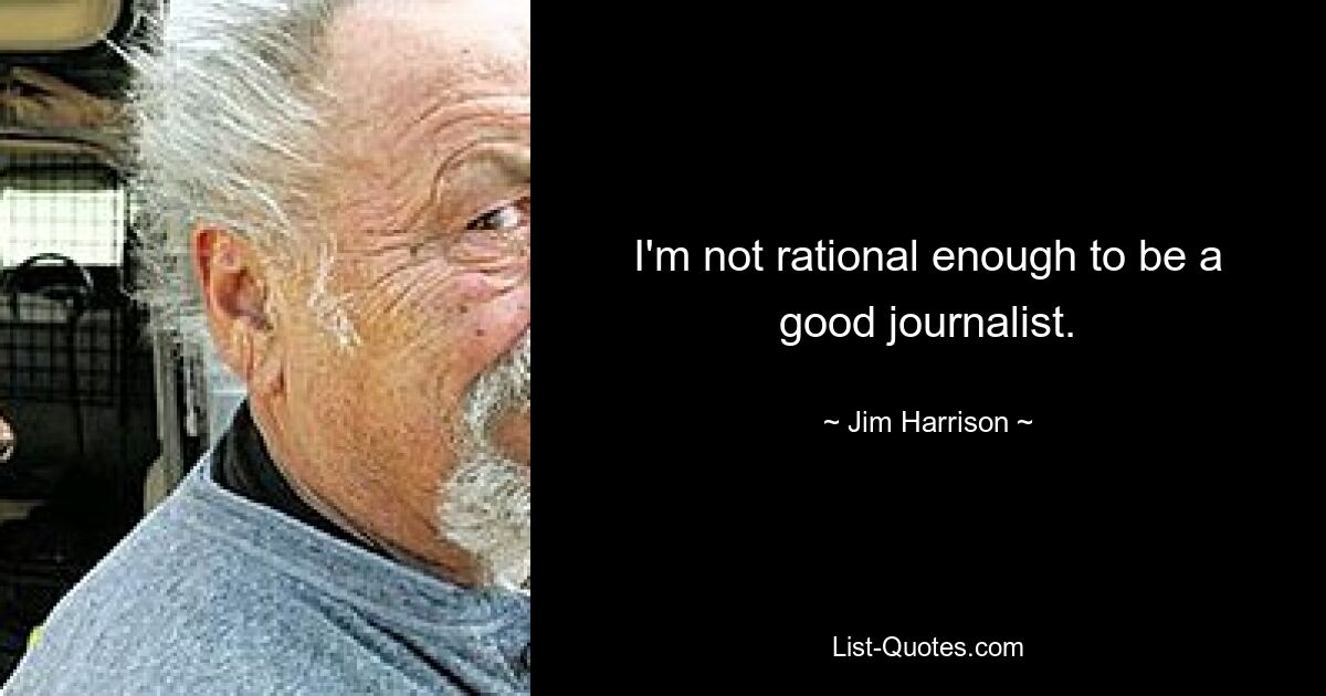 I'm not rational enough to be a good journalist. — © Jim Harrison